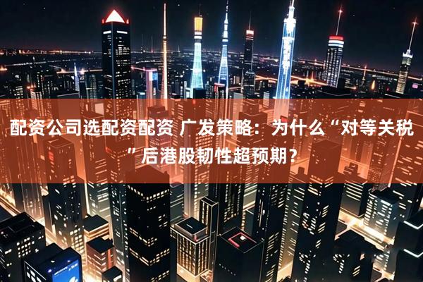配资公司选配资配资 广发策略：为什么“对等关税”后港股韧性超预期？