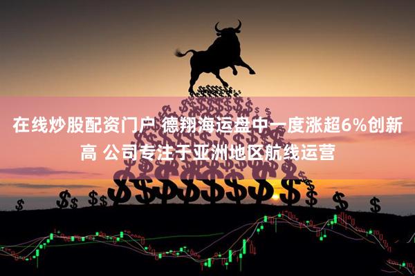 在线炒股配资门户 德翔海运盘中一度涨超6%创新高 公司专注于亚洲地区航线运营