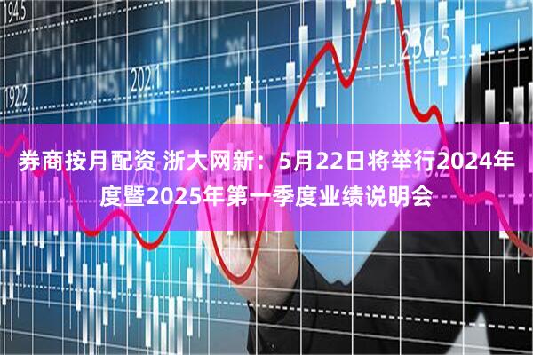券商按月配资 浙大网新：5月22日将举行2024年度暨2025年第一季度业绩说明会