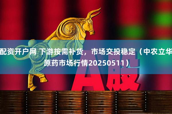 配资开户网 下游按需补货，市场交投稳定（中农立华原药市场行情20250511）