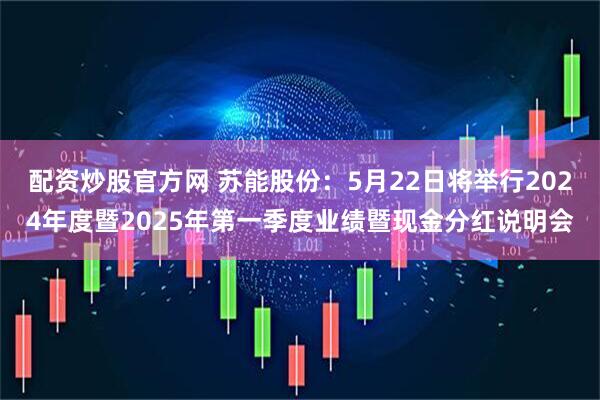 配资炒股官方网 苏能股份：5月22日将举行2024年度暨2025年第一季度业绩暨现金分红说明会