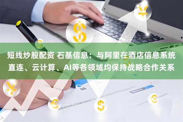 短线炒股配资 石基信息：与阿里在酒店信息系统直连、云计算、AI等各领域均保持战略合作关系