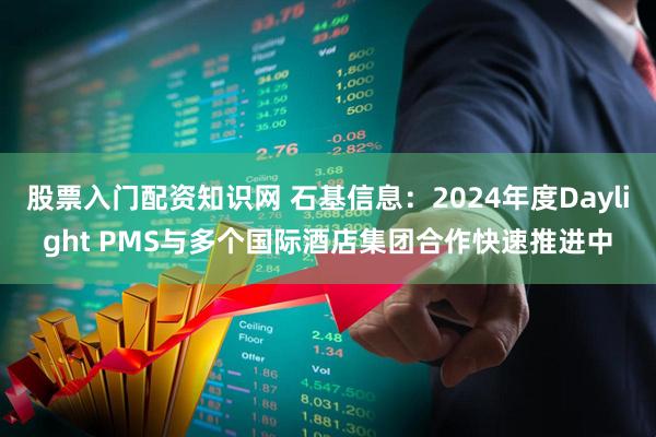 股票入门配资知识网 石基信息：2024年度Daylight PMS与多个国际酒店集团合作快速推进中