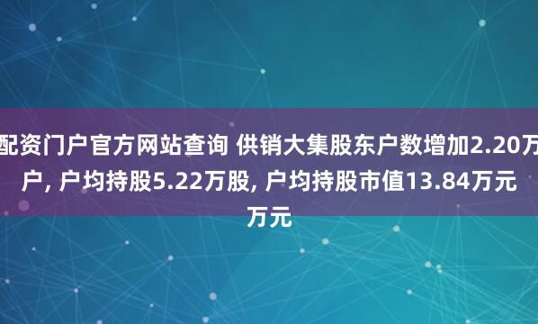 配资门户官方网站查询 供销大集股东户数增加2.20万户, 户均持股5.22万股, 户均持股市值13.84万元
