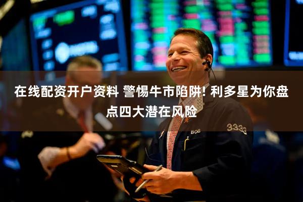 在线配资开户资料 警惕牛市陷阱! 利多星为你盘点四大潜在风险