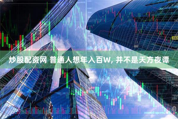 炒股配资网 普通人想年入百W, 并不是天方夜谭