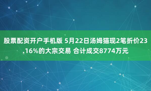 股票配资开户手机版 5月22日汤姆猫现2笔折价23.16%的大宗交易 合计成交8774万元