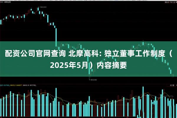 配资公司官网查询 北摩高科: 独立董事工作制度（2025年5月）内容摘要
