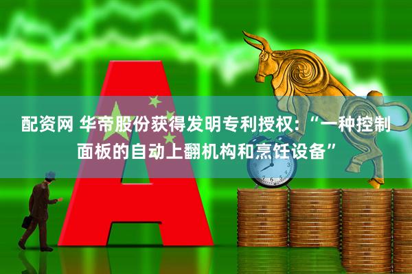 配资网 华帝股份获得发明专利授权: “一种控制面板的自动上翻机构和烹饪设备”