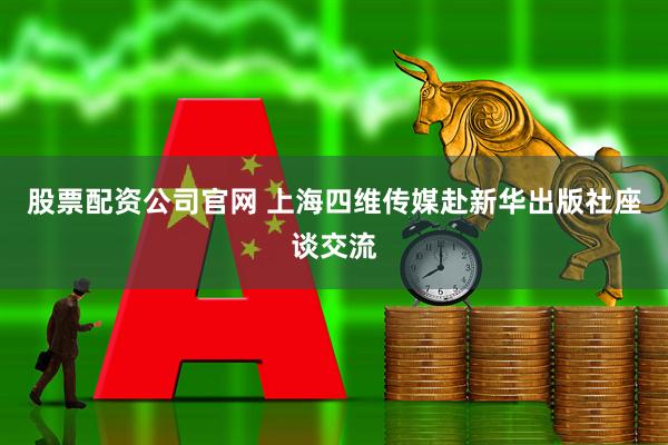 股票配资公司官网 上海四维传媒赴新华出版社座谈交流