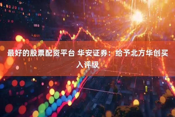 最好的股票配资平台 华安证券：给予北方华创买入评级