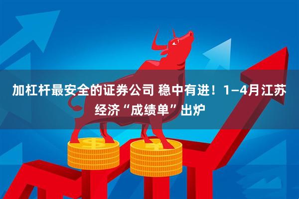 加杠杆最安全的证券公司 稳中有进！1—4月江苏经济“成绩单”出炉
