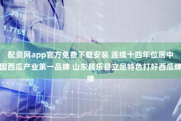 配资网app官方免费下载安装 连续十四年位居中国西瓜产业第一品牌 山东昌乐县立足特色打好西瓜牌