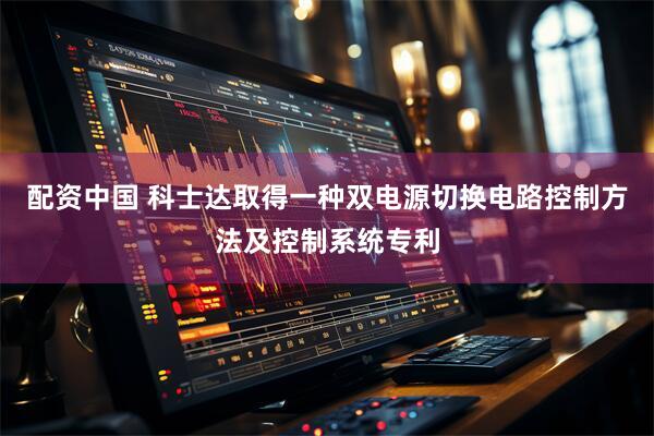 配资中国 科士达取得一种双电源切换电路控制方法及控制系统专利
