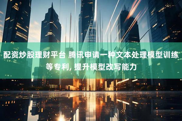 配资炒股理财平台 腾讯申请一种文本处理模型训练等专利, 提升模型改写能力