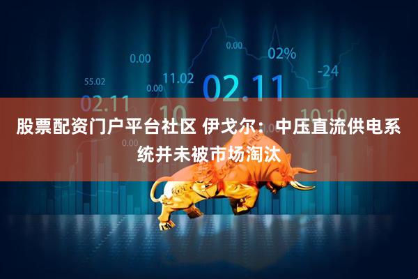 股票配资门户平台社区 伊戈尔：中压直流供电系统并未被市场淘汰