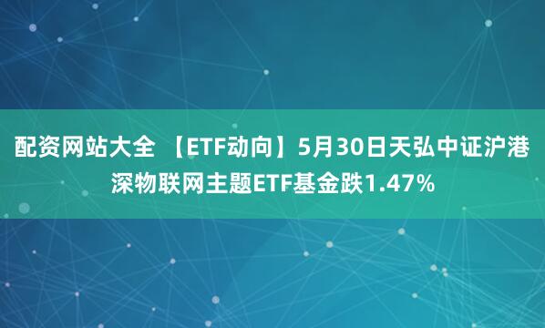 配资网站大全 【ETF动向】5月30日天弘中证沪港深物联网主题ETF基金跌1.47%
