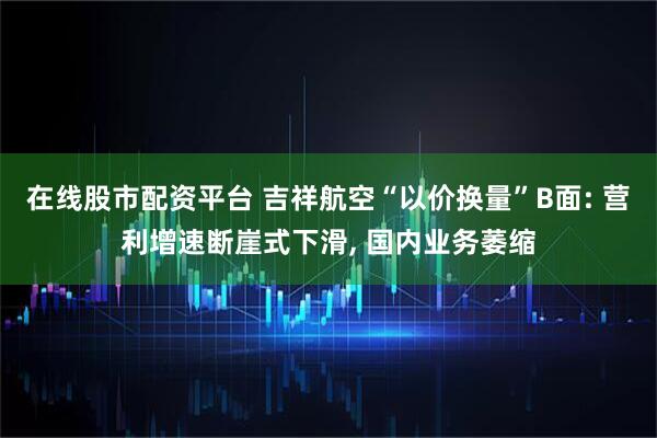 在线股市配资平台 吉祥航空“以价换量”B面: 营利增速断崖式下滑, 国内业务萎缩