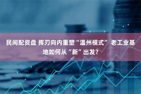 民间配资盘 挥刃向内重塑“温州模式” 老工业基地如何从“新”出发？
