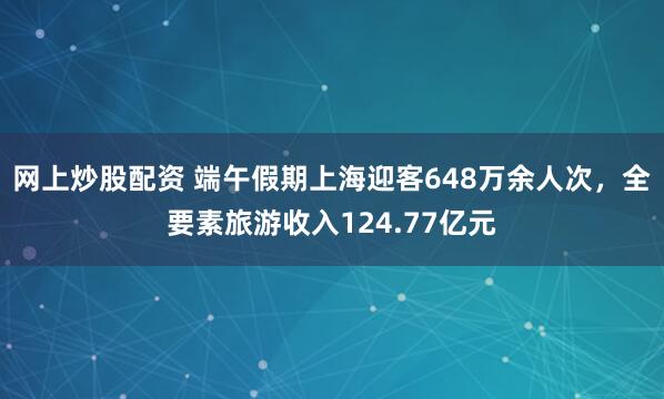 网上炒股配资 端午假期上海迎客648万余人次，全要素旅游收入124.77亿元