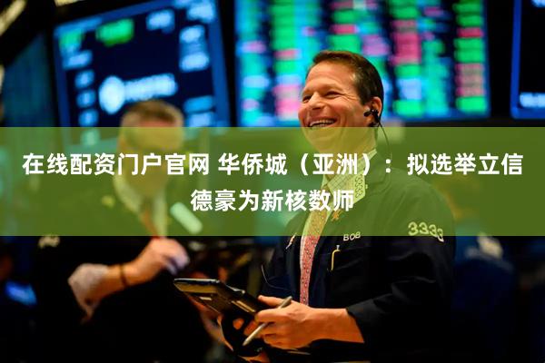 在线配资门户官网 华侨城（亚洲）：拟选举立信德豪为新核数师