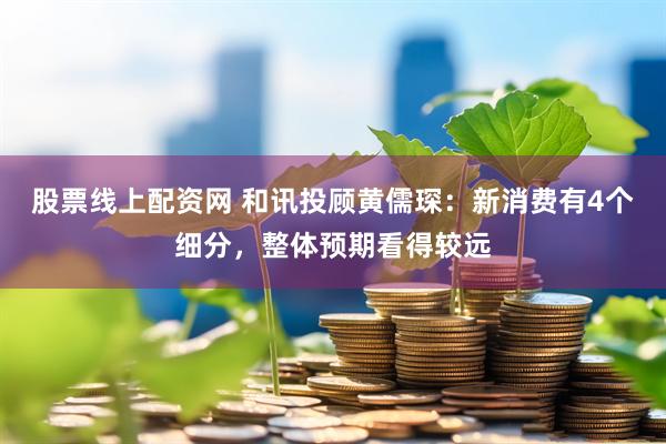 股票线上配资网 和讯投顾黄儒琛：新消费有4个细分，整体预期看得较远