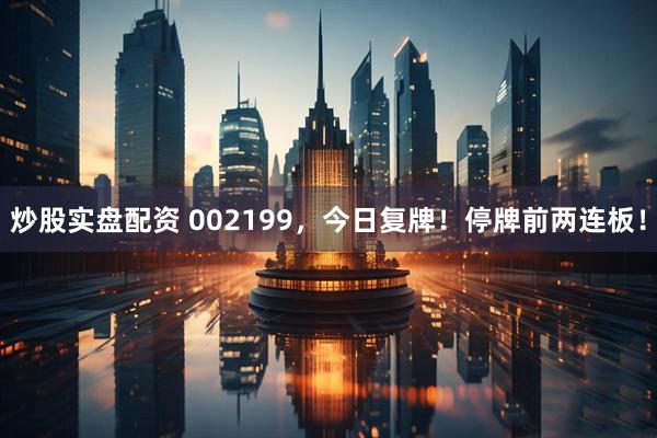 炒股实盘配资 002199，今日复牌！停牌前两连板！