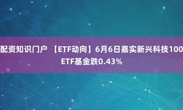 配资知识门户 【ETF动向】6月6日嘉实新兴科技100ETF基金跌0.43%