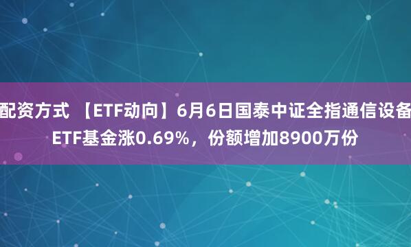 配资方式 【ETF动向】6月6日国泰中证全指通信设备ETF基金涨0.69%，份额增加8900万份