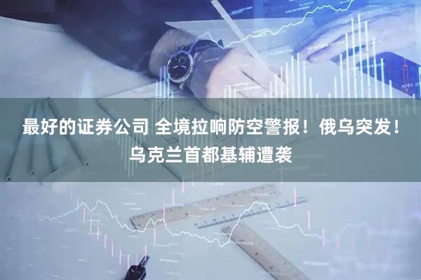 最好的证券公司 全境拉响防空警报！俄乌突发！乌克兰首都基辅遭袭