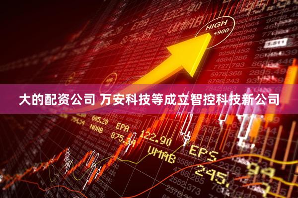 大的配资公司 万安科技等成立智控科技新公司