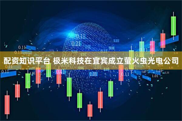配资知识平台 极米科技在宜宾成立萤火虫光电公司