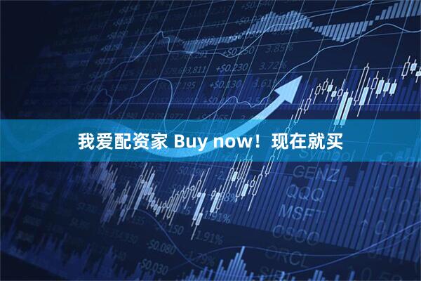 我爱配资家 Buy now！现在就买