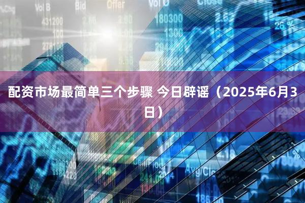 配资市场最简单三个步骤 今日辟谣（2025年6月3日）