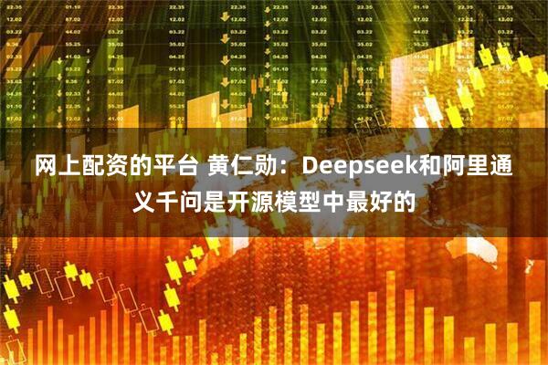 网上配资的平台 黄仁勋：Deepseek和阿里通义千问是开源模型中最好的