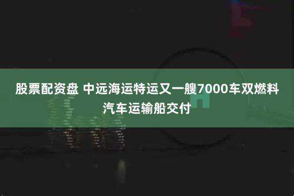 股票配资盘 中远海运特运又一艘7000车双燃料汽车运输船交付
