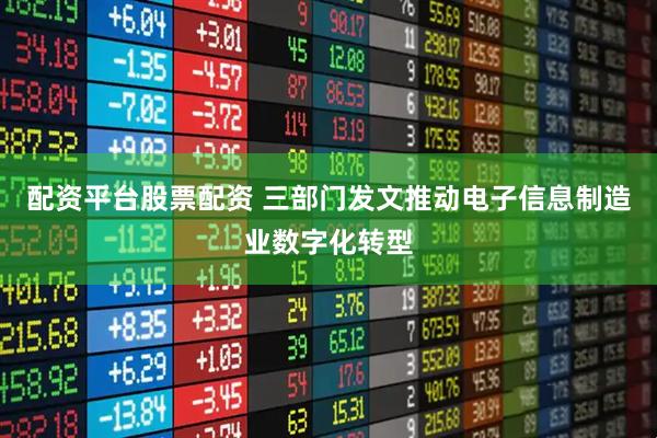 配资平台股票配资 三部门发文推动电子信息制造业数字化转型