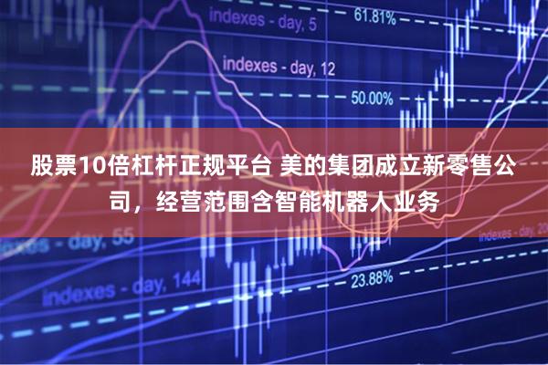 股票10倍杠杆正规平台 美的集团成立新零售公司，经营范围含智能机器人业务