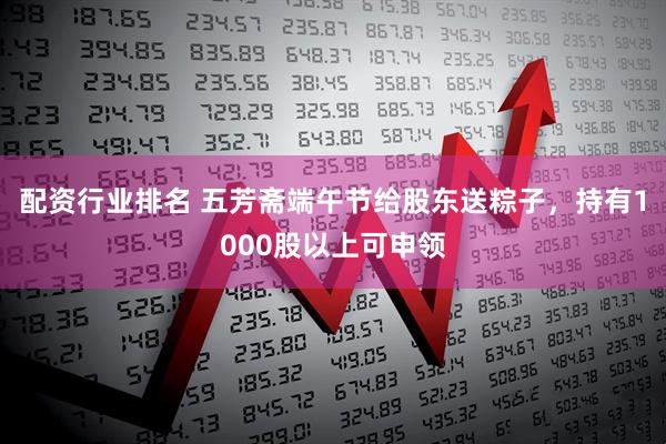 配资行业排名 五芳斋端午节给股东送粽子，持有1000股以上可申领