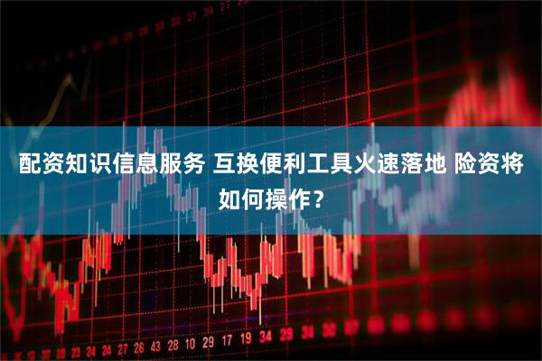 配资知识信息服务 互换便利工具火速落地 险资将如何操作？