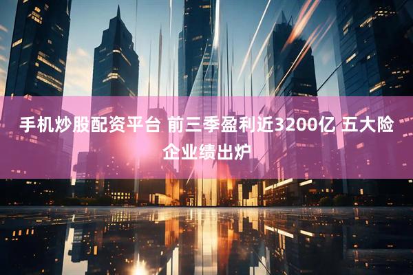 手机炒股配资平台 前三季盈利近3200亿 五大险企业绩出炉