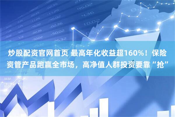 炒股配资官网首页 最高年化收益超160%！保险资管产品跑赢全市场，高净值人群投资要靠“抢”