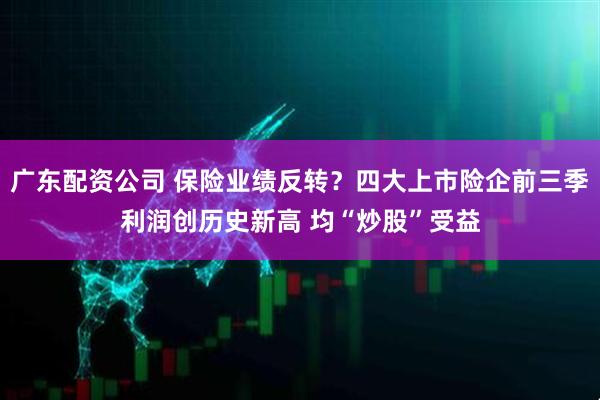 广东配资公司 保险业绩反转？四大上市险企前三季利润创历史新高 均“炒股”受益