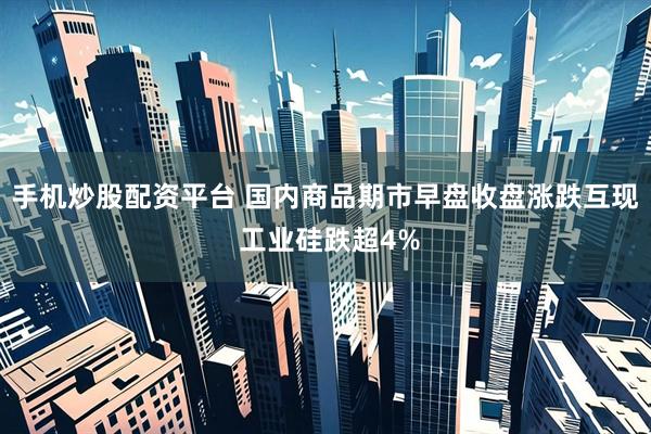 手机炒股配资平台 国内商品期市早盘收盘涨跌互现 工业硅跌超4%