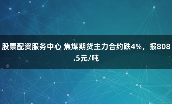 股票配资服务中心 焦煤期货主力合约跌4%，报808.5元/吨