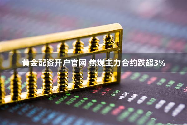 黄金配资开户官网 焦煤主力合约跌超3%