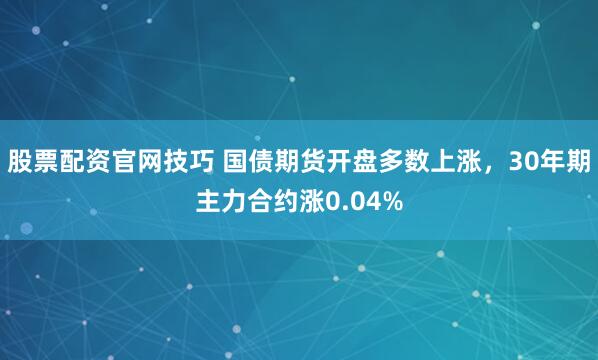 股票配资官网技巧 国债期货开盘多数上涨，30年期主力合约涨0.04%