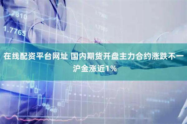 在线配资平台网址 国内期货开盘主力合约涨跌不一 沪金涨近1%