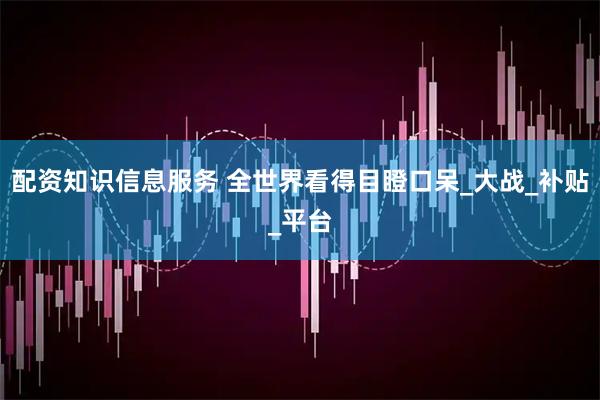 配资知识信息服务 全世界看得目瞪口呆_大战_补贴_平台
