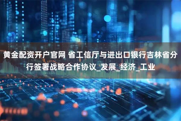 黄金配资开户官网 省工信厅与进出口银行吉林省分行签署战略合作协议_发展_经济_工业